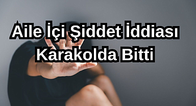 Aile İçi Şiddet İddiası Karakolda Bitti