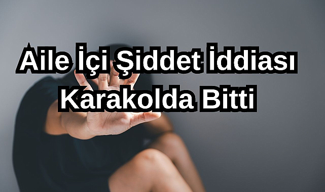 Aile İçi Şiddet İddiası Karakolda Bitti