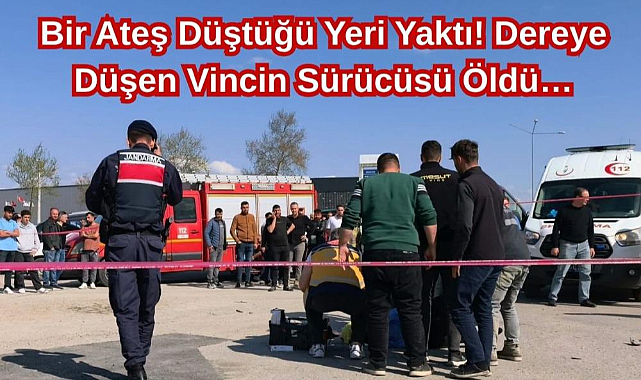 Ateş Düştüğü Yeri Yaktı! Dereye Düşen Vincin Sürücüsü Öldü…