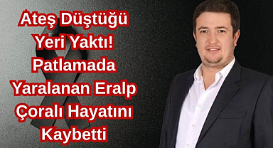 Ateş Düştüğü Yeri Yaktı! Patlamada Yaralanan Eralp Çoralı Hayatını Kaybetti..