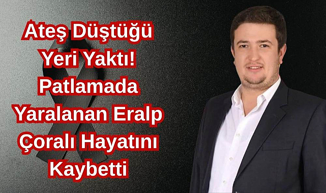 Ateş Düştüğü Yeri Yaktı! Patlamada Yaralanan Eralp Çoralı Hayatını Kaybetti..