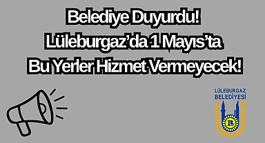 Belediye Duyurdu! Lüleburgaz'da 1 Mayıs'ta Bu Yerler Hizmet Vermeyecek!