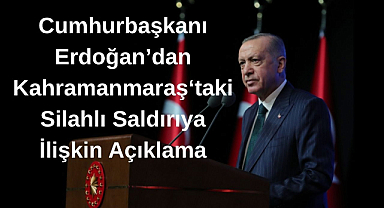 Cumhurbaşkanı Erdoğan’dan Kahramanmaraş‘taki Silahlı Saldırıya İlişkin Açıklama