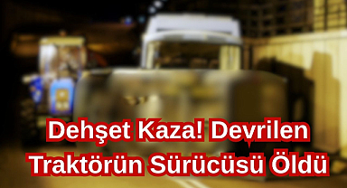 Dehşet Kaza! Devrilen Traktörün Sürücüsü Öldü