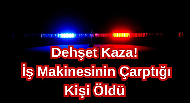Dehşet Kaza! İş Makinesinin Çarptığı Kişi Öldü