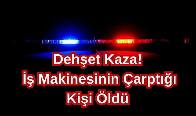 Dehşet Kaza! İş Makinesinin Çarptığı Kişi Öldü