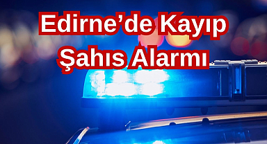 Edirne'de Kayıp Şahıs Alarmı