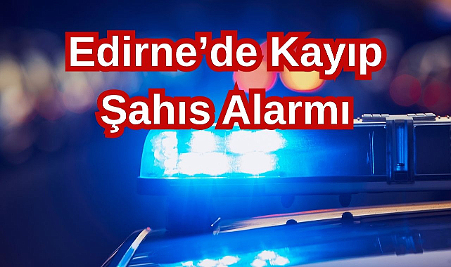 Edirne'de Kayıp Şahıs Alarmı