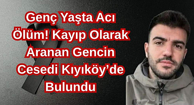 Genç Yaşta Acı Ölüm! Kayıp Olarak Aranan Gencin Cesedi Kıyıköyde Bulundu