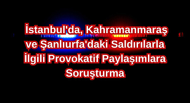 İstanbul'da, Kahramanmaraş ve Şanlıurfa'daki Saldırılarla İlgili Provokatif Paylaşımlara Soruşturma