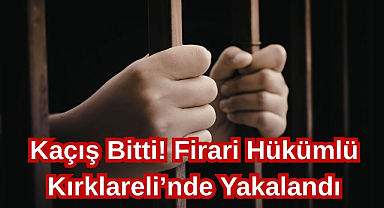 Kaçış Bitti! Firari Hükümlü Kırklareli’nde Yakalandı