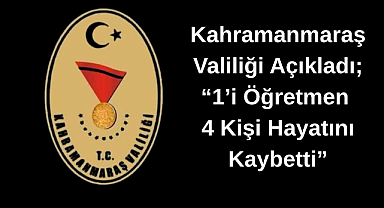 Kahramanmaraş Valiliği Açıkladı; “1’i Öğretmen 4 Kişi Hayatını Kaybetti”