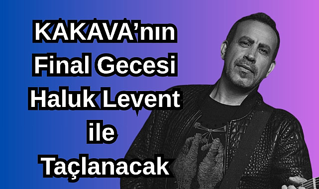 KAKAVA’nın Final Gecesi Haluk Levent ile Taçlanacak