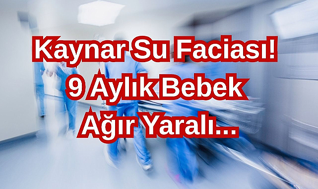 Kaynar Su Faciası! 9 Aylık Bebek Ağır Yaralı...