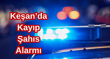 Keşan’da Kayıp Şahıs Alarmı!