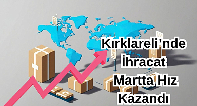 Kırklareli'nde İhracat Martta Hız Kazandı