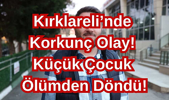 Kırklareli’nde Korkunç Olay! Küçük Çocuk Ölümden Döndü!