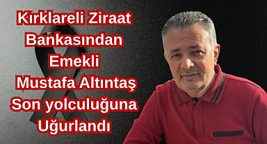 Kırklareli Ziraat Bankasından Emekli Mustafa Altıntaş Son Yolculuğuna Uğurlandı