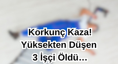 Korkunç Kaza! Yüksekten Düşen 3 İşçi Öldü…