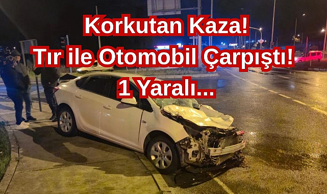 Korkutan Kaza! Tır ile Otomobil Çarpıştı! 1 Yaralı...