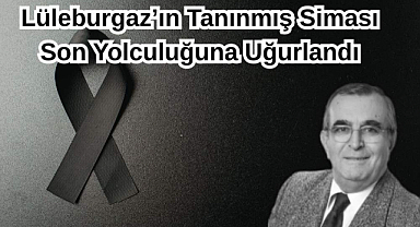 Lüleburgaz’ın Tanınmış Siması Son Yolculuğuna Uğurlandı