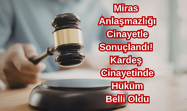 Miras Anlaşmazlığı Cinayetle Sonuçlandı! Kardeş Cinayetinde Hüküm Belli Oldu