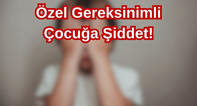 Özel Gereksinimli Çocuğa Şiddet! 