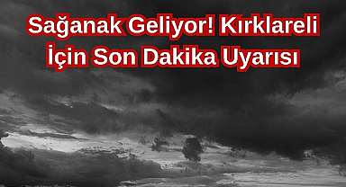 Sağanak Geliyor! Kırklareli İçin Son Dakika Uyarısı