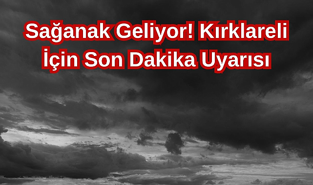 Sağanak Geliyor! Kırklareli İçin Son Dakika Uyarısı