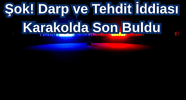 Şok! Darp ve Tehdit İddiası Karakolda Son Buldu