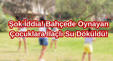 Şok İddia! Bahçede Oynayan Çocuklara İlaçlı Su Döküldü