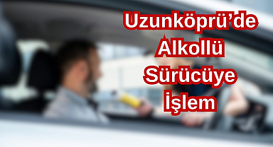Uzunköprü'de Alkollü Sürücüye İşlem