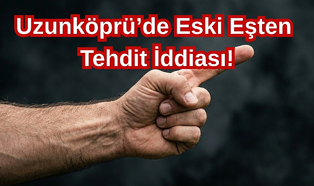 Uzunköprü'de Eski Eşten Tehdit İddiası!