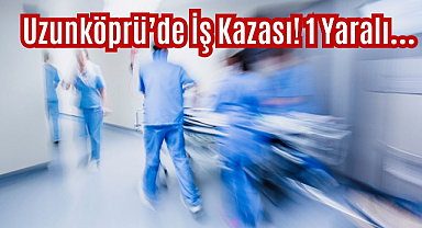 Uzunköprü'de İş Kazası! 1 Yaralı…