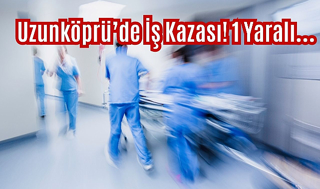 Uzunköprü’de İş Kazası! 1 Yaralı…