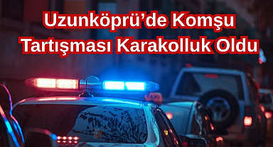 Uzunköprü'de Komşu Tartışması Karakolluk Oldu