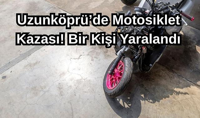 Uzunköprü’de Motosiklet Kazası! Bir Kişi Yaralandı