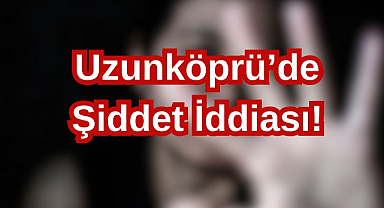 Uzunköprü'de Şiddet İddiası!