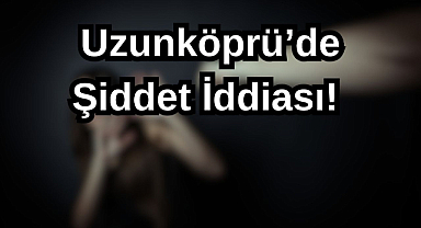 Uzunköprü’de Şiddet İddiası!