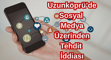 Uzunköprü’de Sosyal Medya Üzerinden Tehdit İddiası