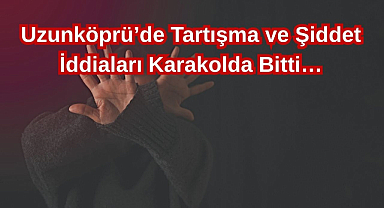 Uzunköprü’de Tartışma ve Şiddet İddiaları Karakolda Bitti…