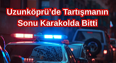 Uzunköprü’de Tartışmanın Sonu Karakolda Bitti