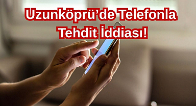 Uzunköprü'de Telefonla Tehdit İddiası!