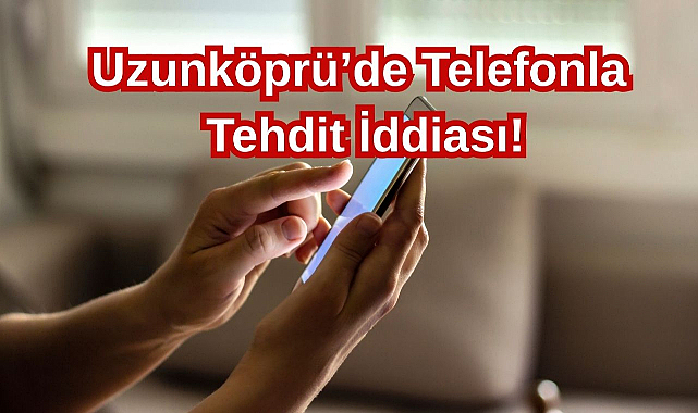 Uzunköprü'de Telefonla Tehdit İddiası!