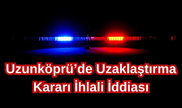 Uzunköprü’de Uzaklaştırma Kararı İhlali İddiası