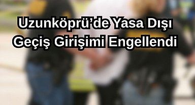 Uzunköprü’de Yasa Dışı Geçiş Girişimi Engellendi