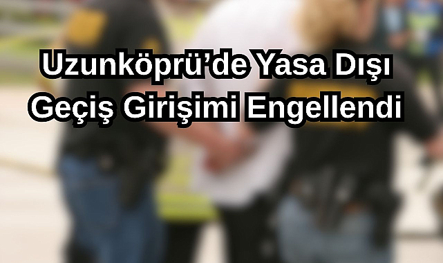 Uzunköprü’de Yasa Dışı Geçiş Girişimi Engellendi