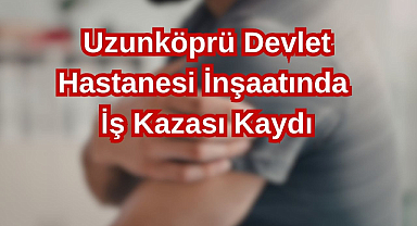 Uzunköprü Devlet Hastanesi İnşaatında İş Kazası Kaydı