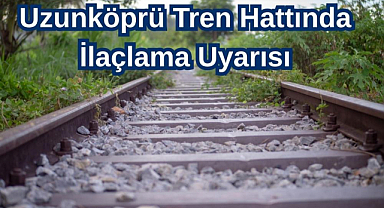 Uzunköprü Tren Hattında İlaçlama Uyarısı