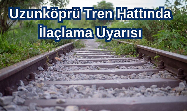 Uzunköprü Tren Hattında İlaçlama Uyarısı